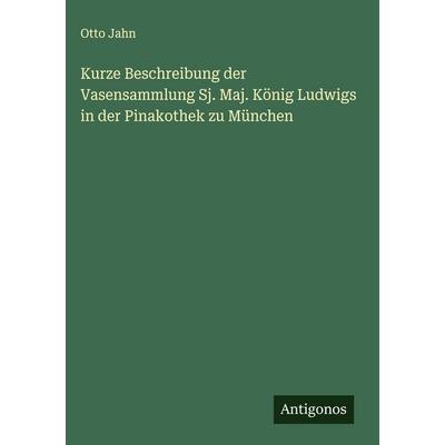 Kurze Beschreibung der Vasensammlung Sj. Maj. König Ludwigs in der Pinakothek zu München, Gebundene Ausgabe von Otto Jahn, Antigonos Verlag,