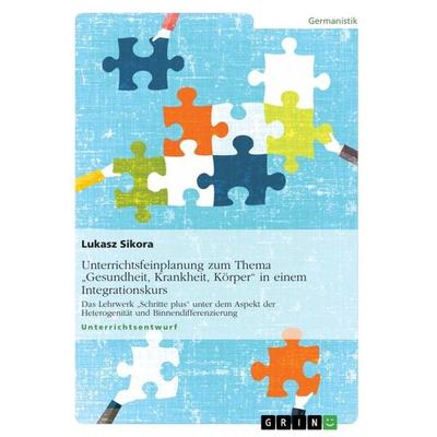 Unterrichtsfeinplanung zum Thema 'Gesundheit; Krankheit, Körper' in einem Integrationskurs, Taschenbuch von Lukasz Sikora, GRIN, 978-3-656-59863-3