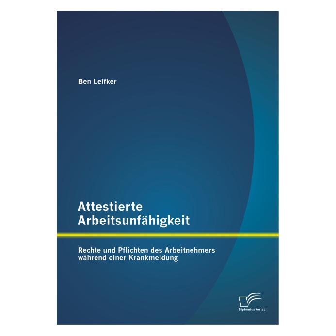 Diplomica Attestierte Arbeitsunfähigkeit: Rechte und Pflichten des Arbeitnehmers während einer Krankmeldung (Deutsch, Softcover, Ben Leifker) (55575696)