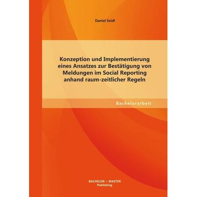 Konzeption und Implementierung eines Ansatzes zur Bestätigung von Meldungen im Social Reporting anhand raum-zeitlicher Regeln, Taschenbuch von Daniel