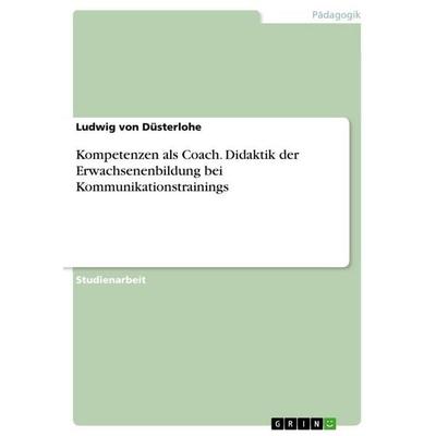 Kompetenzen als Coach. Didaktik der Erwachsenenbildung bei Kommunikationstrainings, Taschenbuch von Ludwig Düsterlohe, GRIN, 978-3-656-86679-4