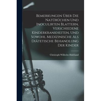 Bemerkungen Über Die Natürüchen Und Inoculirten Blattern, Verschiedene Kinderkrankheiten, Und Sowohl Medizinische Als Diätetische Behandlung Der