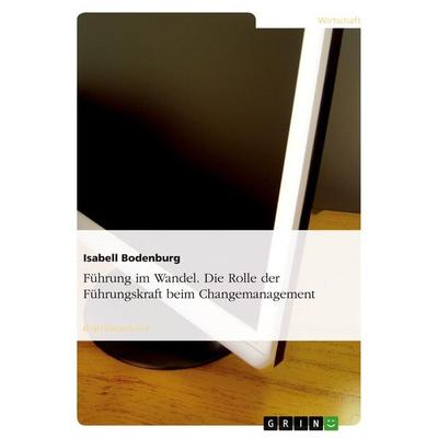 Führung im Wandel. Die Rolle der Führungskraft beim Changemanagement, Taschenbuch von Isabell Bodenburg, GRIN, 978-3-638-94973-6