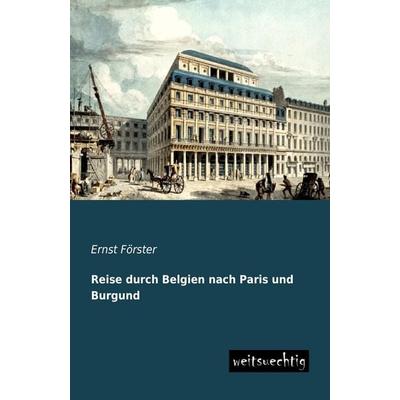 Reise durch Belgien nach Paris und Burgund, Taschenbuch von Ernst Förster, Weitsuechtig, 978-3-95656-057-6