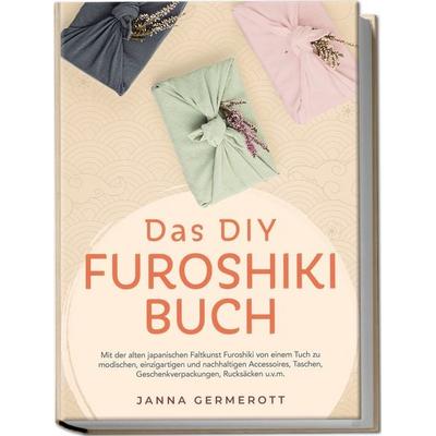 Das DIY Furoshiki Buch: Mit der alten japanischen Faltkunst Furoshiki von einem Tuch zu modischen, einzigartigen und nachhaltigen Accessoires,