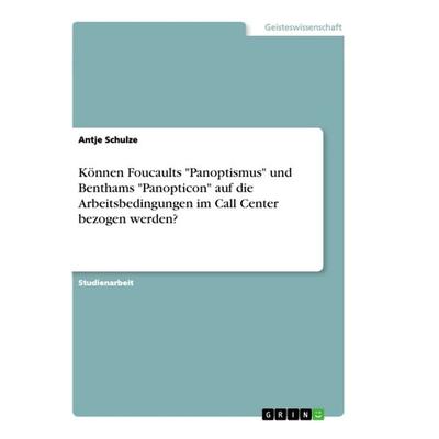 Können Foucaults 'Panoptismus' und Benthams 'Panopticon' auf die Arbeitsbedingungen im Call Center bezogen werden?, Taschenbuch von Antje Schulze,