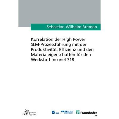 Korrelation der High Power SLM-Prozessführung mit der Produktivität, Effizienz und den Materialeigenschaften für den Werkstoff Inconel 718, Paperback