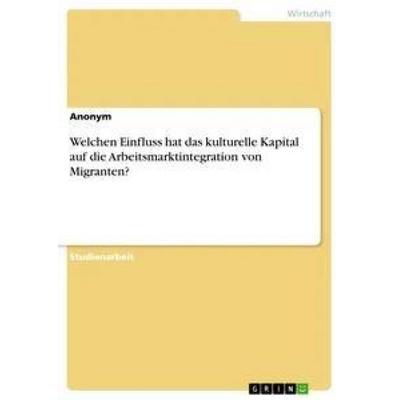Welchen Einfluss hat das kulturelle Kapital auf die Arbeitsmarktintegration von Migranten?, Taschenbuch von Anonym, GRIN, 978-3-668-88762-6