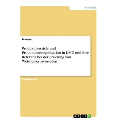 Produktionsziele und Produktionsorganisation in KMU und ihre Relevanz bei der Erzielung von Wettbewerbsvorteilen, Taschenbuch von Anonymous, GRIN,