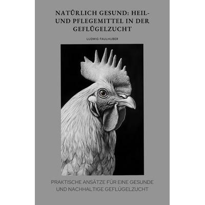 Natürlich gesund: Heil- und Pflegemittel in der Geflügelzucht, Taschenbuch von Ludwig Faulhuber, Epubli, 978-3-8187-3853-2