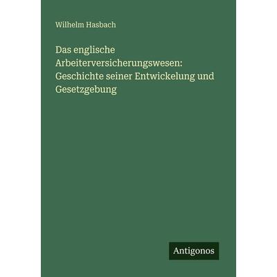 Das englische Arbeiterversicherungswesen: Geschichte seiner Entwickelung und Gesetzgebung, Taschenbuch von Wilhelm Hasbach, Antigonos Verlag,