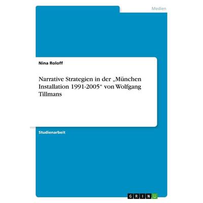 Narrative Strategien in der 'München Installation 1991-2005' von Wolfgang Tillmans, Taschenbuch von Nina Roloff, GRIN, 978-3-638-82692-1