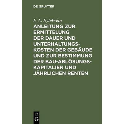 Anleitung zur Ermittelung der Dauer und Unterhaltungs-Kosten der Gebäude und zur Bestimmung der Bau-Ablösungs-Kapitalien und jährlichen Renten,
