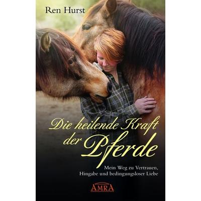 DIE HEILENDE KRAFT DER PFERDE: Mein Weg zu Vertrauen, Hingabe und bedingungsloser Liebe, Gebundene Ausgabe von Ren Hurst, Amra Verlag,