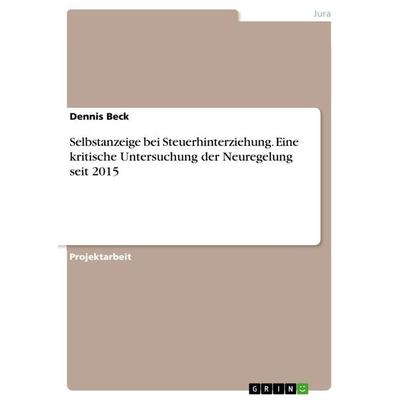 Selbstanzeige bei Steuerhinterziehung. Eine kritische Untersuchung der Neuregelung seit 2015, Taschenbuch von Dennis Beck, GRIN, 978-3-668-36784-5