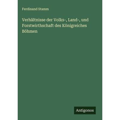 Verhältnisse der Volks-, Land-, und Forstwirthschaft des Königreiches Böhmen, Gebundene Ausgabe von Ferdinand Stamm, Antigonos Verlag,