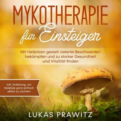 Mykotherapie für Einsteiger: Mit Heilpilzen gezielt vielerlei Beschwerden bekämpfen und zu starker Gesundheit und Vitalität finden - inkl. Anleitung,