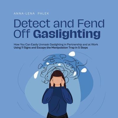 Detect and Fend Off Gaslighting How You Can Easily Unmask Gaslighting in Partnership and at Work Using 11 Signs and Escape the Manipulation Trap in 5