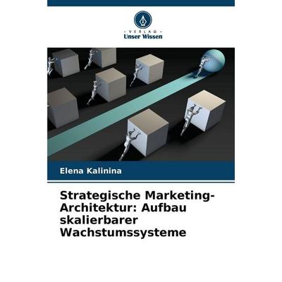 Strategische Marketing-Architektur: Aufbau skalierbarer Wachstumssysteme, Taschenbuch von Elena Kalinina, Verlag Unser Wissen, 978-620-9-86351-6