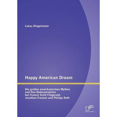 Happy American Dream: Die großen amerikanischen Mythen und Ihre Dekonstruktion bei Francis Scott Fitzgerald, Jonathan Franzen und Philipp Roth,