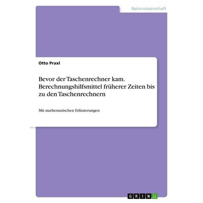 Bevor der Taschenrechner kam. Berechnungshilfsmittel früherer Zeiten bis zu den Taschenrechnern, Taschenbuch von Otto Praxl, GRIN, 978-3-668-18841-9