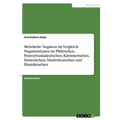 Mehrfache Negation im Vergleich. Negationstypen im Pfälzischen, Pennsylvaniadeutschen, Kärntnerischen, Hutterischen, Niederdeutschen und