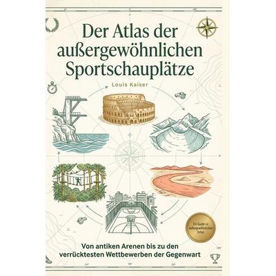 Der Atlas der außergewöhnlichen Sportschauplätze, Gebundene Ausgabe von Louis Kaiser, BoD - Books on Demand, 978-3-695-38370-2
