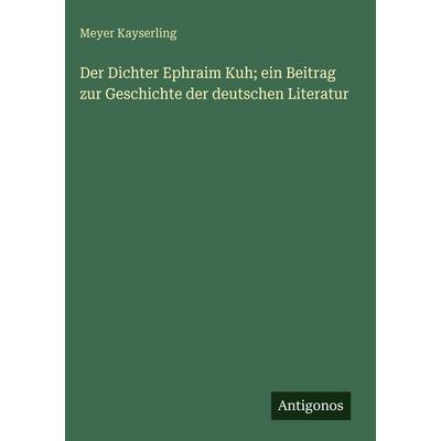Der Dichter Ephraim Kuh; ein Beitrag zur Geschichte der deutschen Literatur, Gebundene Ausgabe von Meyer Kayserling, Antigonos Verlag,