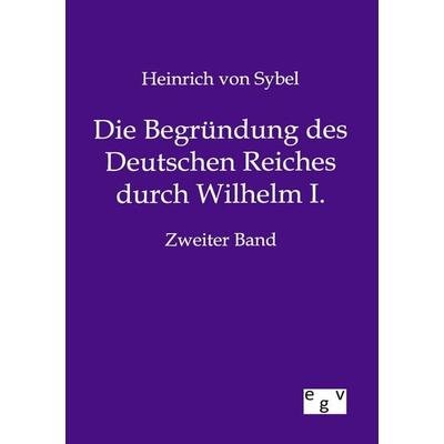 Die Begründung des Deutschen Reiches durch Wilhelm I., Taschenbuch von Heinrich Sybel, Europäischer Geschichtsverlag, 978-3-86382-844-8