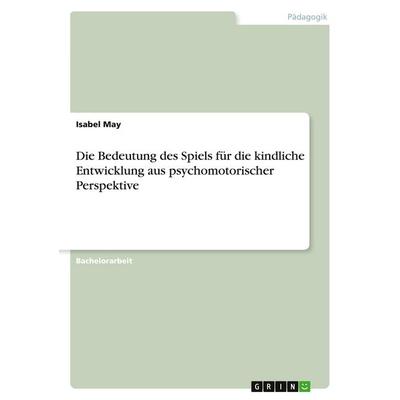 Die Bedeutung des Spiels für die kindliche Entwicklung aus psychomotorischer Perspektive, Taschenbuch von Isabel May, GRIN, 978-3-346-98452-4