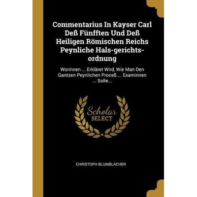 Commentarius in Kayser Carl Deß Fünfften Und Deß Heiligen Römischen Reichs Peynliche Hals-Gerichts-Ordnung: Worinnen ... Erkläret Wird, Wie Man Den