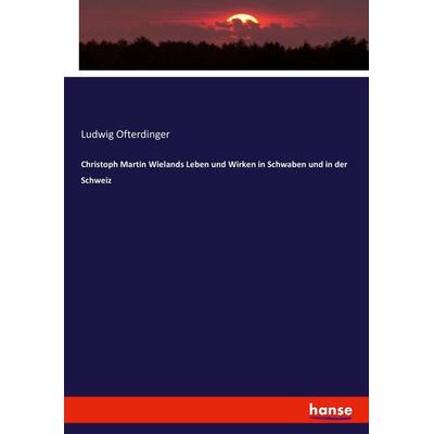Christoph Martin Wielands Leben und Wirken in Schwaben und in der Schweiz, Taschenbuch von Ludwig Ofterdinger, Hansebooks, 978-3-7434-2180-6