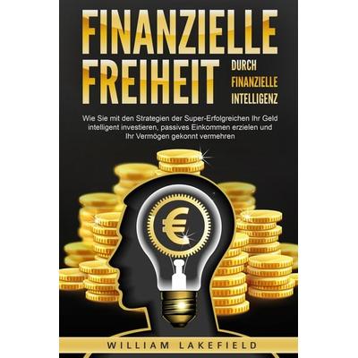 Finanzielle Freiheit durch finanzielle Intelligenz: Wie Sie mit den Strategien der Super-Erfolgreichen Ihr Geld intelligent investieren, passives