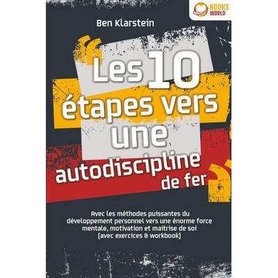 Les 10 étapes vers une autodiscipline de fer: Avec les méthodes puissantes du développement personnel vers une énorme force mentale, motivation et