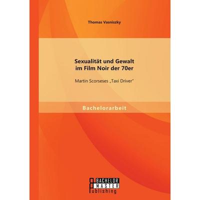 Sexualität und Gewalt im Film Noir der 70er: Martin Scorseses 'Taxi Driver'; Taschenbuch von Thomas Vasniszky, Bachelor + Master Publishing,