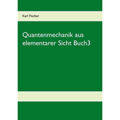 Quantenmechanik aus elementarer Sicht Buch3, Taschenbuch von Karl Fischer, BoD – Books on Demand, 978-3-8448-1647-1