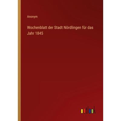 Wochenblatt der Stadt Nördlingen für das Jahr 1845, Taschenbuch von Anonym, Outlook, 978-3-368-70170-3