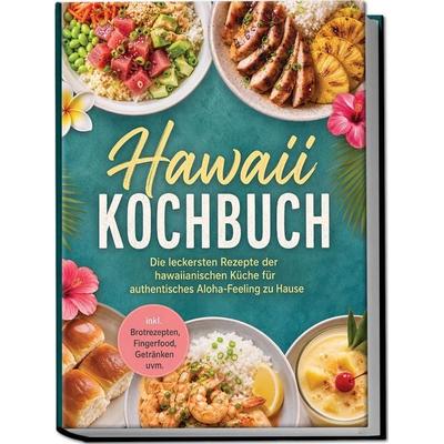 Hawaii Kochbuch: Die leckersten Rezepte der hawaiianischen Küche für authentisches Aloha-Feeling zu Hause – inkl. Brotrezepten, Fingerfood, Getränken