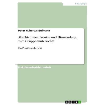 Abschied vom Frontal- und Hinwendung zum Gruppenunterricht?, Taschenbuch von Peter Hubertus Erdmann, GRIN, 978-3-668-11237-7