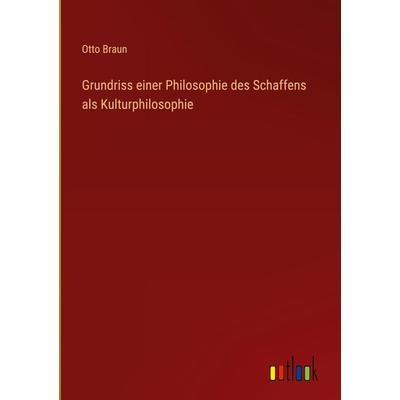 Grundriss einer Philosophie des Schaffens als Kulturphilosophie, Gebundene Ausgabe von Otto Braun, Outlook, 978-3-368-44739-7