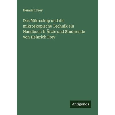 Das Mikroskop und die mikroskopische Technik ein Handbuch fr Ärzte und Studirende von Heinrich Frey, Taschenbuch von Heinrich Frey, Antigonos Verlag,