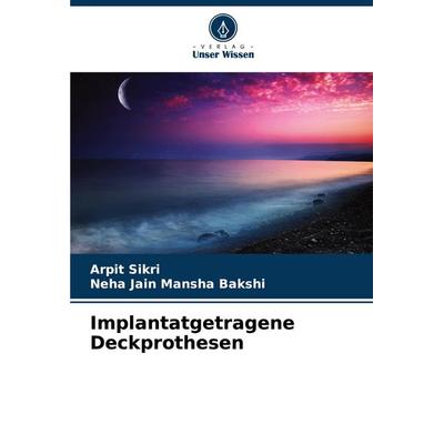 Implantatgetragene Deckprothesen, Taschenbuch von Arpit Sikri,Neha Jain Mansha Bakshi, Verlag Unser Wissen, 978-620-7-06329-1