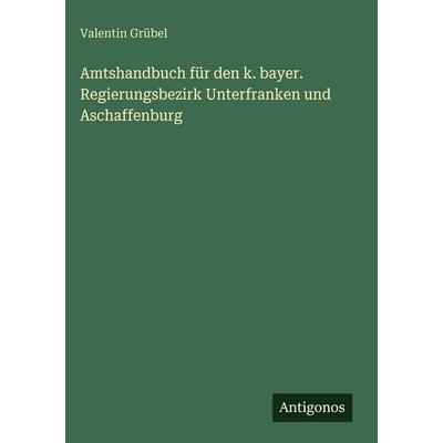 Amtshandbuch für den k. bayer. Regierungsbezirk Unterfranken und Aschaffenburg, Gebundene Ausgabe von Valentin Grübel, Antigonos Verlag,