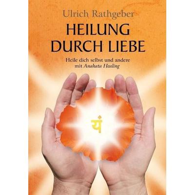 Heilung durch Liebe, Gebundene Ausgabe von Ulrich Rathgeber, Tredition, 978-3-7323-4136-8