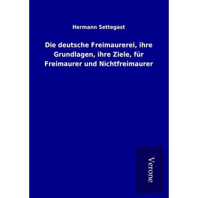 Die deutsche Freimaurerei, ihre Grundlagen, ihre Ziele, für Freimaurer und Nichtfreimaurer, Taschenbuch von Hermann Settegast, BoD - Books on Demand
