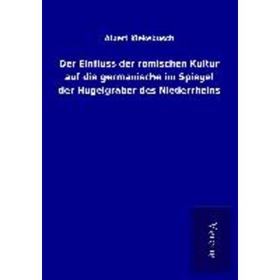 Der Einfluss der römischen Kultur auf die germanische im Spiegel der Hügelgräber des Niederrheins, Taschenbuch von Albert Kiekebusch, BoD - Books on