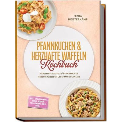 Pfannkuchen & Herzhafte Waffeln Kochbuch: Herzhafte Waffel- & Pfannkuchen Rezepte für jeden Geschmack & Anlass – inkl. Okonomiyaki, Dosa, Soßen,