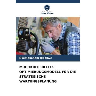 MULTIKRITERIELLES OPTIMIERUNGSMODELL FÜR DIE STRATEGISCHE WARTUNGSPLANUNG, Taschenbuch von Nkemakonam Igbokwe, Verlag Unser Wissen, 978-620-5-98328-7