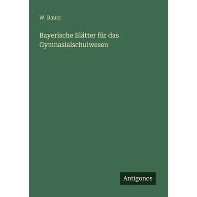 Bayerische Blätter für das Gymnasialschulwesen, Taschenbuch von W. Bauer, Antigonos Verlag, 978-3-388-89680-9