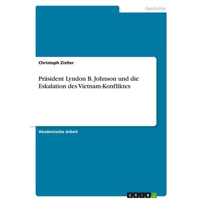 Präsident Lyndon B. Johnson und die Eskalation des Vietnam-Konfliktes, Taschenbuch von Christoph Zistler, GRIN, 978-3-346-26681-1